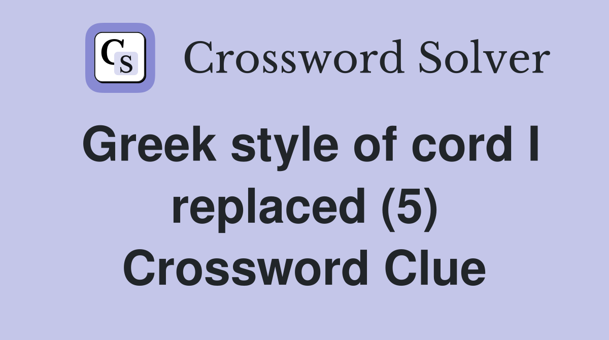 Greek style of cord I replaced (5) Crossword Clue Answers Crossword